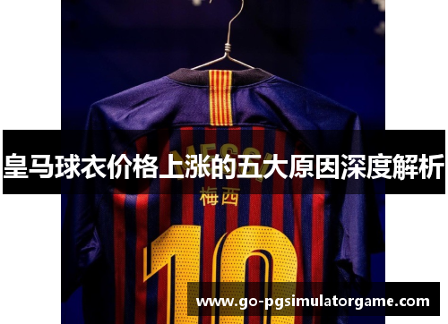 皇马球衣价格上涨的五大原因深度解析 皇马球衣价格上涨的五大原因深度解析