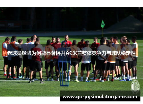老球员经验为何能显著提升AC米兰整体竞争力与球队稳定性 老球员经验为何能显著提升AC米兰整体竞争力与球队稳定性