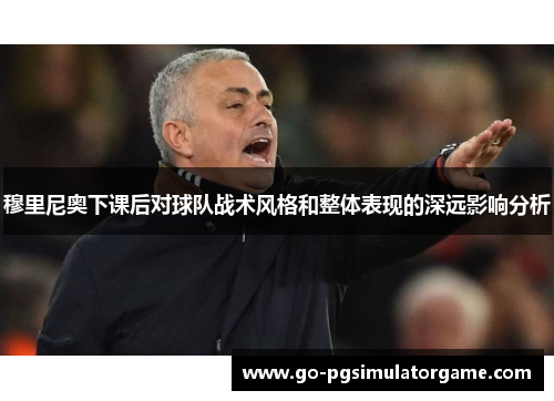 穆里尼奥下课后对球队战术风格和整体表现的深远影响分析