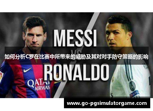 如何分析C罗在比赛中所带来的威胁及其对对手防守策略的影响
