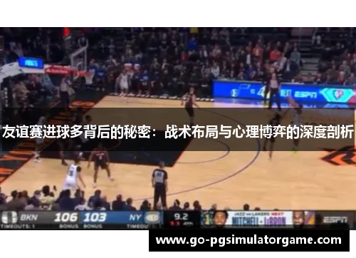 友谊赛进球多背后的秘密：战术布局与心理博弈的深度剖析