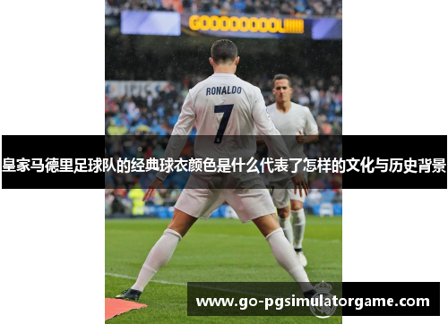 皇家马德里足球队的经典球衣颜色是什么代表了怎样的文化与历史背景