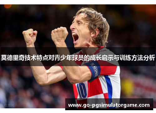 莫德里奇技术特点对青少年球员的成长启示与训练方法分析