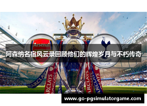 阿森纳名宿风云录回顾他们的辉煌岁月与不朽传奇 阿森纳名宿风云录回顾他们的辉煌岁月与不朽传奇