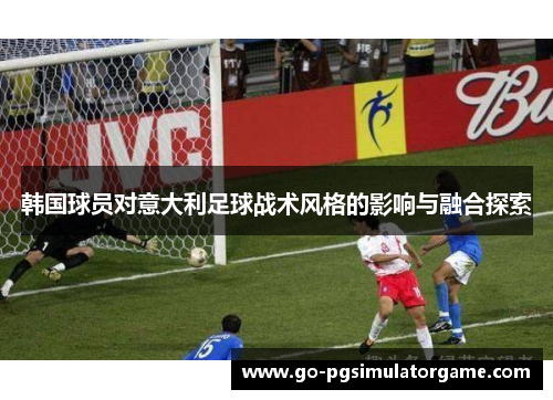 韩国球员对意大利足球战术风格的影响与融合探索