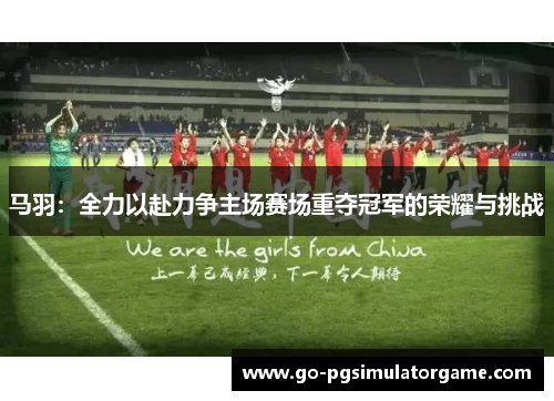 马羽：全力以赴力争主场赛场重夺冠军的荣耀与挑战