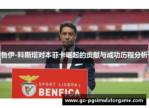 鲁伊-科斯塔对本菲卡崛起的贡献与成功历程分析