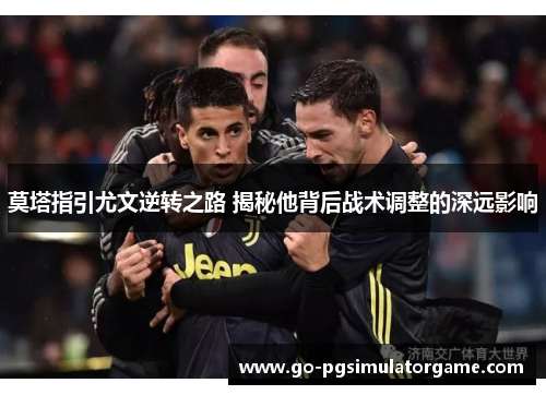 莫塔指引尤文逆转之路 揭秘他背后战术调整的深远影响 莫塔指引尤文逆转之路 揭秘他背后战术调整的深远影响