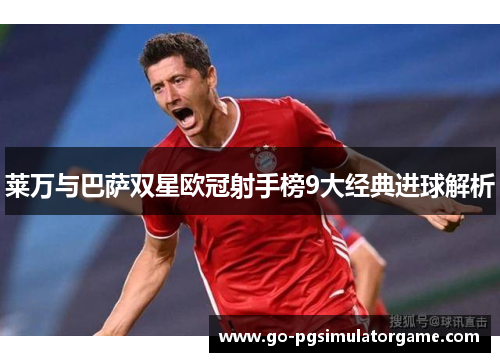 莱万与巴萨双星欧冠射手榜9大经典进球解析 莱万与巴萨双星欧冠射手榜9大经典进球解析