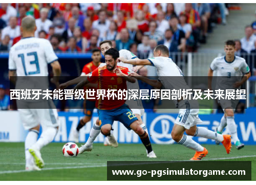 西班牙未能晋级世界杯的深层原因剖析及未来展望 西班牙未能晋级世界杯的深层原因剖析及未来展望