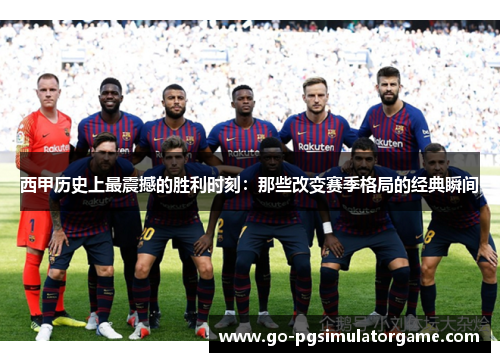 西甲历史上最震撼的胜利时刻：那些改变赛季格局的经典瞬间