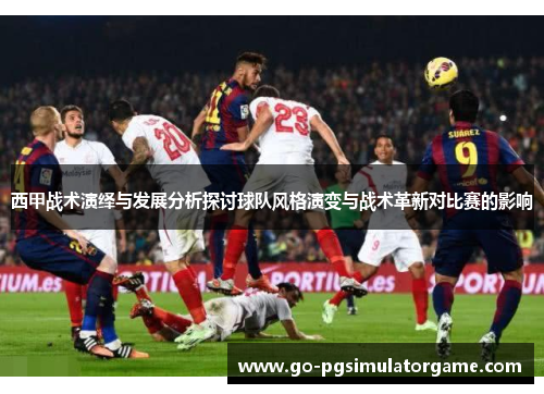 西甲战术演绎与发展分析探讨球队风格演变与战术革新对比赛的影响