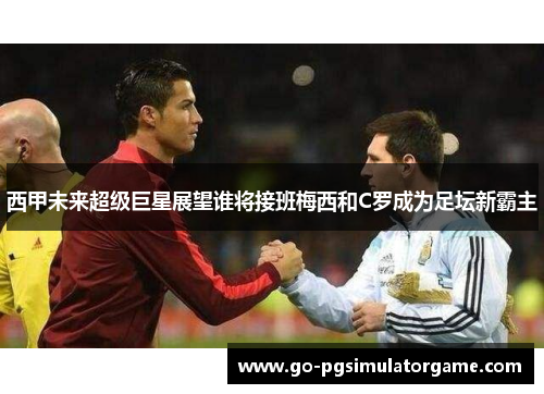 西甲未来超级巨星展望谁将接班梅西和C罗成为足坛新霸主 西甲未来超级巨星展望谁将接班梅西和C罗成为足坛新霸主