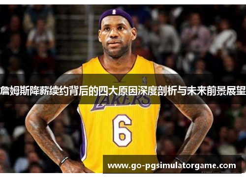 詹姆斯降薪续约背后的四大原因深度剖析与未来前景展望 詹姆斯降薪续约背后的四大原因深度剖析与未来前景展望