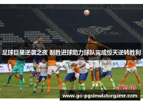 足球巨星逆袭之夜 制胜进球助力球队完成惊天逆转胜利