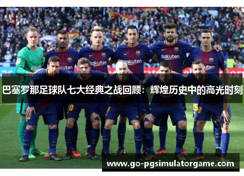 巴塞罗那足球队七大经典之战回顾:辉煌历史中的高光时刻 巴塞罗那足球队七大经典之战回顾:辉煌历史中的高光时刻