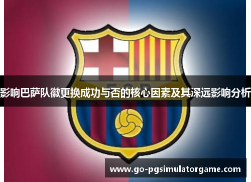 影响巴萨队徽更换成功与否的核心因素及其深远影响分析 影响巴萨队徽更换成功与否的核心因素及其深远影响分析