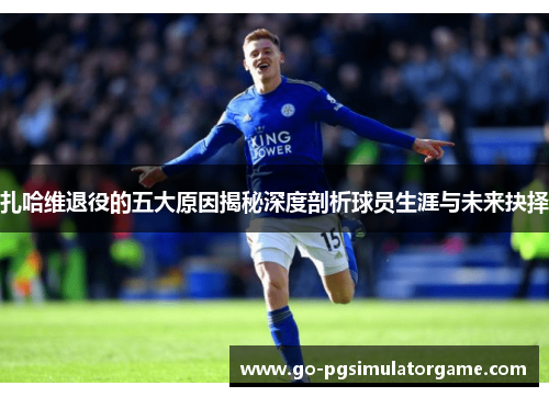 扎哈维退役的五大原因揭秘深度剖析球员生涯与未来抉择 扎哈维退役的五大原因揭秘深度剖析球员生涯与未来抉择