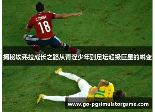 揭秘埃弗拉成长之路从青涩少年到足坛超级巨星的蜕变 揭秘埃弗拉成长之路从青涩少年到足坛超级巨星的蜕变