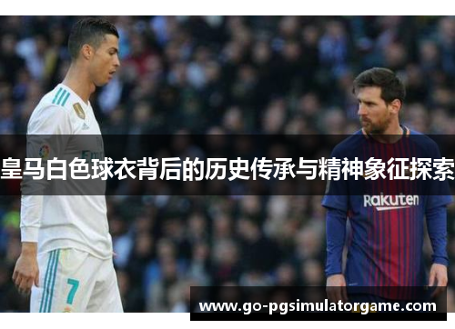 皇马白色球衣背后的历史传承与精神象征探索