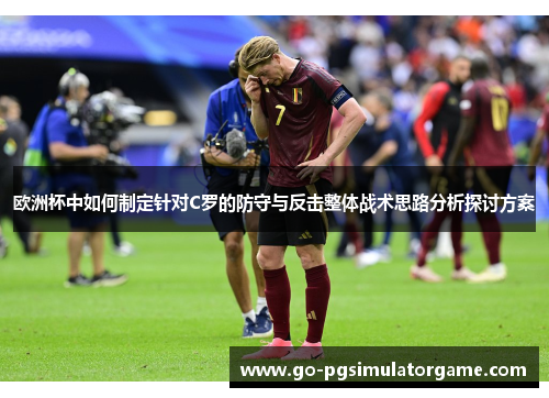 欧洲杯中如何制定针对C罗的防守与反击整体战术思路分析探讨方案 欧洲杯中如何制定针对C罗的防守与反击整体战术思路分析探讨方案