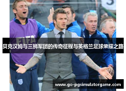 贝克汉姆与三狮军团的传奇征程与英格兰足球荣耀之路 贝克汉姆与三狮军团的传奇征程与英格兰足球荣耀之路