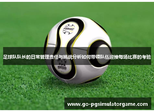 足球队队长的日常管理责任与挑战分析如何带领队伍迎接每场比赛的考验 足球队队长的日常管理责任与挑战分析如何带领队伍迎接每场比赛的考验