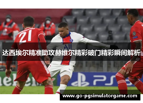 达西埃尔精准助攻赫维尔精彩破门精彩瞬间解析 达西埃尔精准助攻赫维尔精彩破门精彩瞬间解析