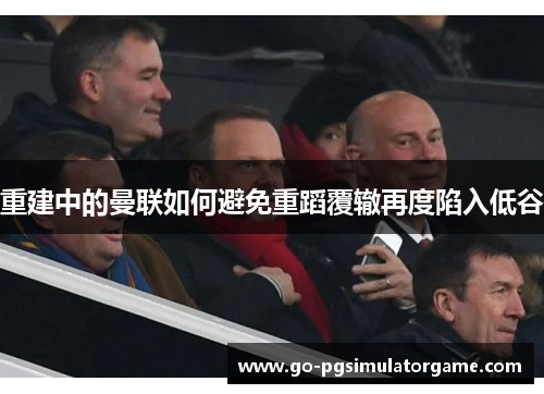 重建中的曼联如何避免重蹈覆辙再度陷入低谷 重建中的曼联如何避免重蹈覆辙再度陷入低谷