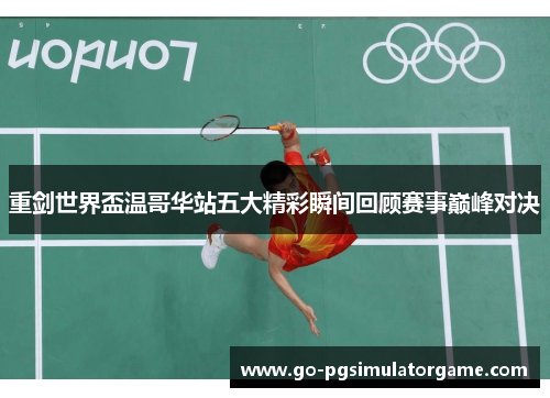 重剑世界盃温哥华站五大精彩瞬间回顾赛事巅峰对决 重剑世界盃温哥华站五大精彩瞬间回顾赛事巅峰对决