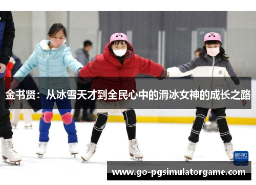 金书贤:从冰雪天才到全民心中的滑冰女神的成长之路 金书贤:从冰雪天才到全民心中的滑冰女神的成长之路