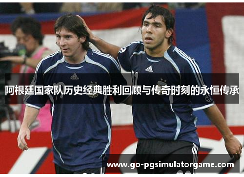 阿根廷国家队历史经典胜利回顾与传奇时刻的永恒传承 阿根廷国家队历史经典胜利回顾与传奇时刻的永恒传承