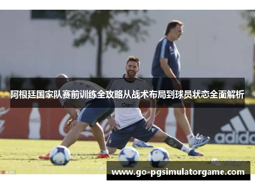 阿根廷国家队赛前训练全攻略从战术布局到球员状态全面解析