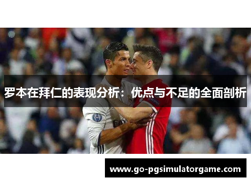 罗本在拜仁的表现分析:优点与不足的全面剖析 罗本在拜仁的表现分析:优点与不足的全面剖析
