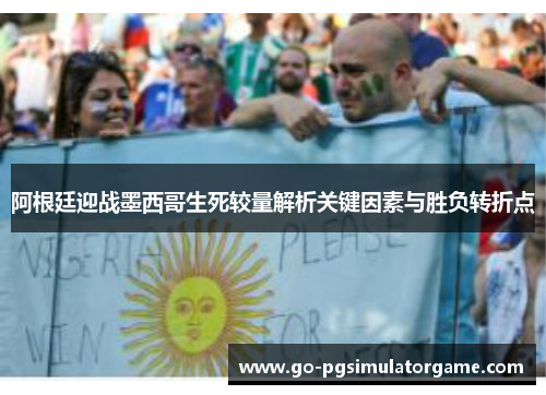 阿根廷迎战墨西哥生死较量解析关键因素与胜负转折点