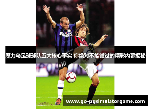魔力鸟足球球队五大核心事实 你绝对不能错过的精彩内幕揭秘