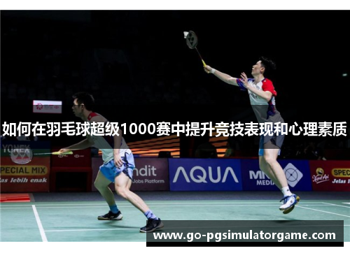 如何在羽毛球超级1000赛中提升竞技表现和心理素质