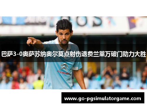 巴萨3-0奥萨苏纳奥尔莫点射伤退费兰莱万破门助力大胜