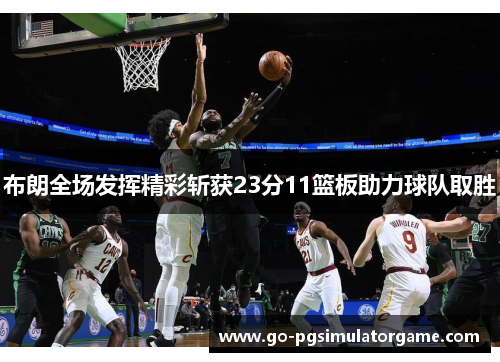 布朗全场发挥精彩斩获23分11篮板助力球队取胜