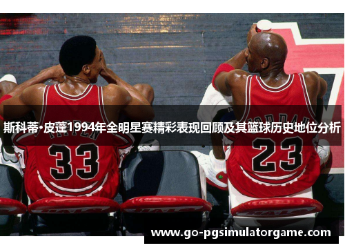 斯科蒂·皮蓬1994年全明星赛精彩表现回顾及其篮球历史地位分析