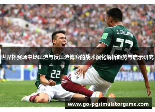 世界杯赛场中场压迫与反压迫博弈的战术演化解析趋势与启示研究 世界杯赛场中场压迫与反压迫博弈的战术演化解析趋势与启示研究