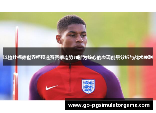 以拉什福德世界杯预选赛赛季走势判断为核心的表现前景分析与战术关联