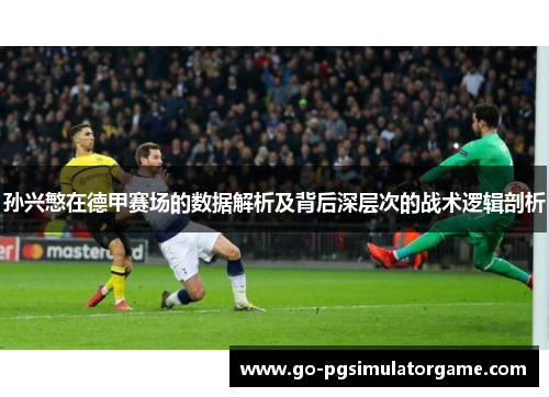 孙兴慜在德甲赛场的数据解析及背后深层次的战术逻辑剖析