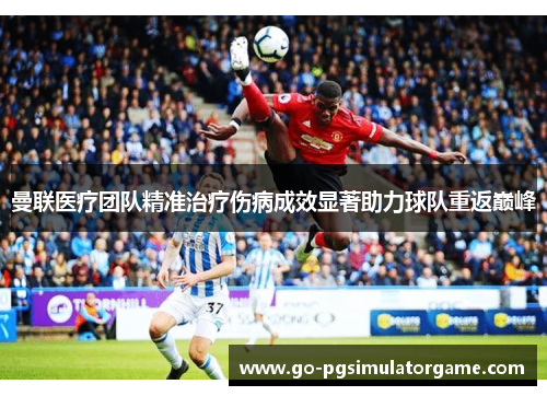 曼联医疗团队精准治疗伤病成效显著助力球队重返巅峰
