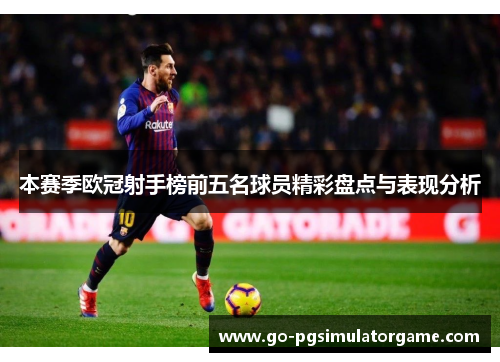 本赛季欧冠射手榜前五名球员精彩盘点与表现分析