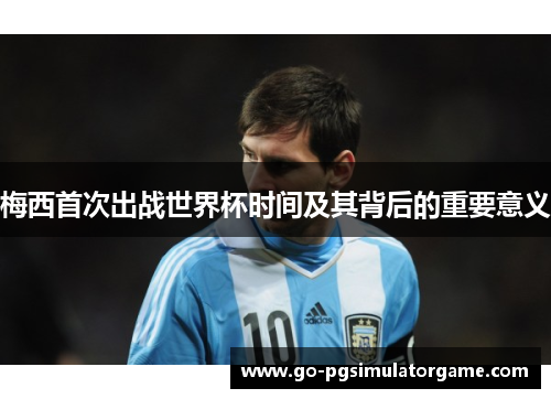 梅西首次出战世界杯时间及其背后的重要意义