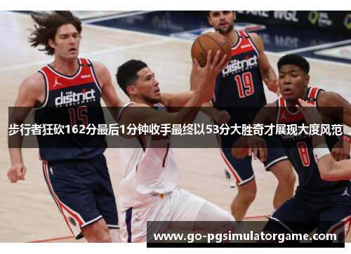 步行者狂砍162分最后1分钟收手最终以53分大胜奇才展现大度风范