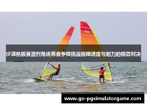 沙漠帆板赛激烈角逐勇者争锋挑战极限速度与耐力的极致对决