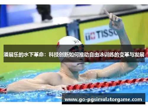 潘展乐的水下革命：科技创新如何推动自由泳训练的变革与发展
