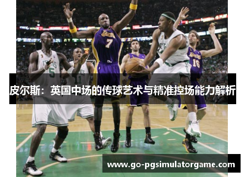 皮尔斯：英国中场的传球艺术与精准控场能力解析